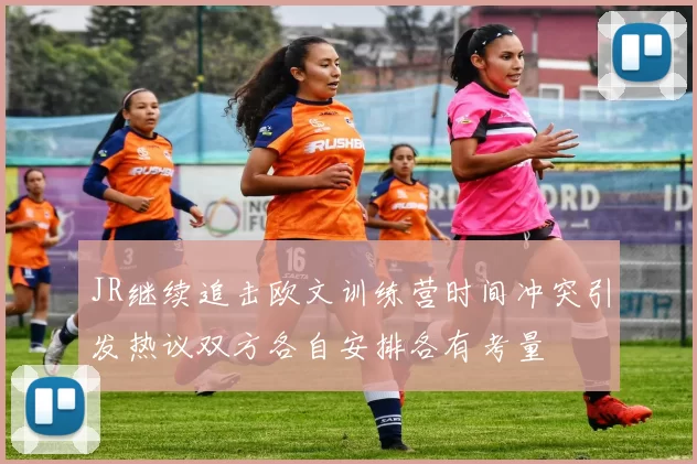 JR继续追击欧文训练营时间冲突引发热议双方各自安排各有考量